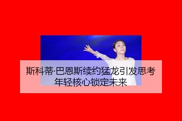 斯科蒂·巴恩斯续约猛龙引发思考 年轻核心锁定未来